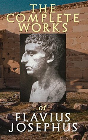 The Complete Works of Flavius Josephus: History of the Jewish War against the Romans, The Antiquities of the Jews, Against Apion, Discourse to the Greeks concerning Hades & Autobiography by William Whiston, Flavius Josephus