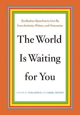 The World Is Waiting for You: Graduation Speeches to Live by from Activists, Writers, and Visionaries by Tara Grove, Isabel Ostrer