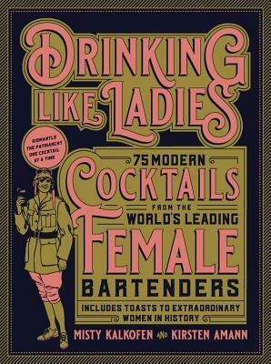 Drinking Like Ladies: 75 modern cocktails from the world's leading female bartenders; Includes toasts to extraordinary women in history by Kirsten Amann, Misty Kalkofen