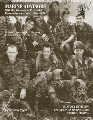 Marine Advisors: With the Vietnamese Provincial Reconnaissance Units, 1966-1970 by U. S. Marine Corps History Division, Usmc (Ret ). Colonel Andrew R Finlayson