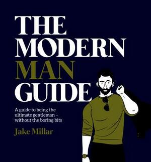 The Modern Man Guide: A Guide to Being the Ultimate Gentleman - Without the Boring Bits by Jake Millar