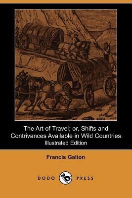 The Art of Travel; Or, Shifts and Contrivances Available in Wild Countries (Illustrated Edition) by Francis Galton