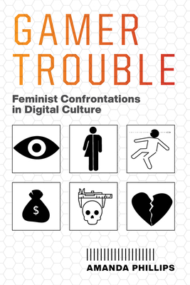 Gamer Trouble: Feminist Confrontations in Digital Culture by Amanda Phillips