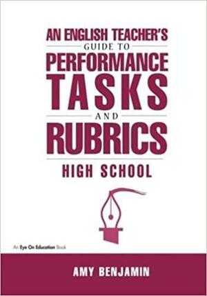 An English Teacher's Guide to Performance Tasks &amp; Rubrics: High School by Amy Benjamin