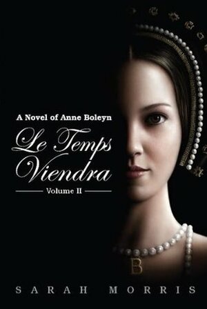 Le Temps Viendra: A Novel of Anne Boleyn, Volume II by Sarah Morris
