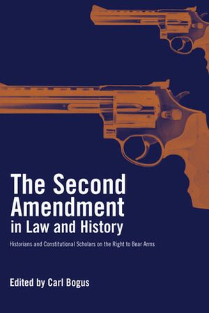 The Second Amendment in Law and History: Historians and Constitutional Scholars on the Right to Bear Arms by Carl T. Bogus, Michael C. Dorf