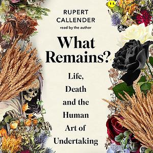 What Remains?: Life, Death and the Human Art of Undertaking by Rupert Callender