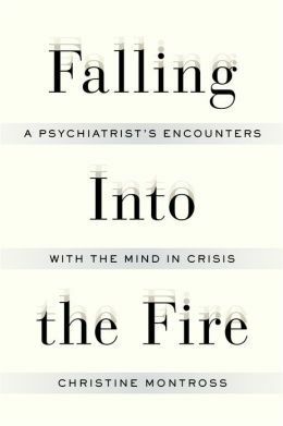Falling Into the Fire: A Psychiatrist's Encounters with the Mind in Crisis by Christine Montross