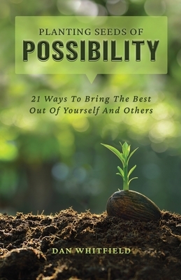 Planting Seeds Of Possibility: 21 Ways To Bring The Best Out Of Yourself And Others by Dan Whitfield