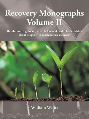 Recovery Monographs Volume II: Revolutionizing the Ways That Behavioral Health Leaders Think about People with Substance Use Disorders by William White