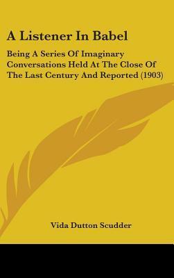 A Listener in Babel: Being a Series of Imaginary Conversations Held at the Close of the Last Century and Reported (1903) by Vida Dutton Scudder