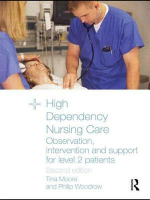 High Dependency Nursing Care: Observation, Intervention and Support for Level 2 Patients by Tina Moore, Philip Woodrow