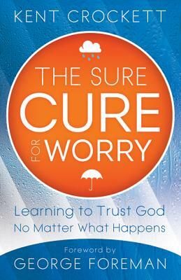 Sure Cure for Worry: Learning to Trust God No Matter What Happens by Kent Crockett