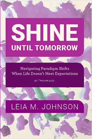 Shine Until  Tomorrow: Navigating Paradigm Shifts When Life Doesn't Meet Expectations by Leia M. Johnson