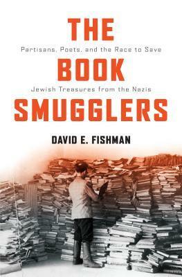 The Book Smugglers: Partisans, Poets, and the Race to Save Jewish Treasures from the Nazis by David E. Fishman