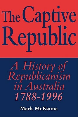 The Captive Republic: A History of Republicanism in Australia 1788-1996 by Mark McKenna