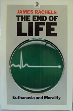 The End of Life: Euthanasia and Morality by James Rachels