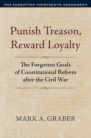 Punish Treason, Reward Loyalty: The Forgotten Goals of Constitutional Reform after the Civil War by Mark A. Graber