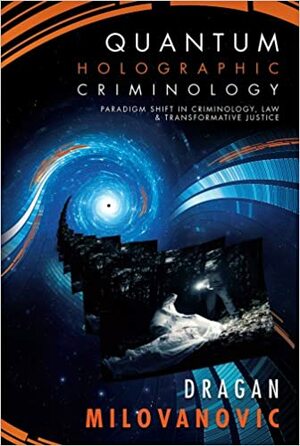 Quantum Holographic Criminology: Paradigm Shift in Criminology, Law, and Transformative Justice by Dragan Milovanovic