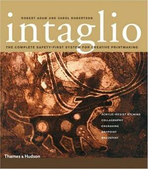 Intaglio: The Complete Safety-First System for Creative Printmaking: Acrylic-Resist Etching, Collagraphy, Engraving, Drypoint, M by Carol Robertson, Robert Adam