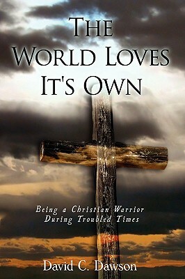 The World Loves It's Own: Being a Christian Warrior During Troubled Times by David C. Dawson