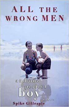 All the Wrong Men and One Perfect Boy: A Memoir by Spike Gillespie