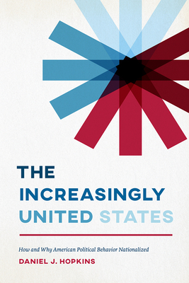 The Increasingly United States: How and Why American Political Behavior Nationalized by Daniel J. Hopkins