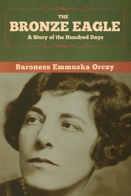The Bronze Eagle: A Story of the Hundred Days by Emmuska Orczy