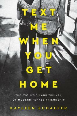 Text Me When You Get Home: The Evolution and Triumph of Modern Female Friendship by Kayleen Schaefer