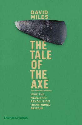 The Tale of the Axe: How the Neolithic Revolution Transformed Britain by David Miles
