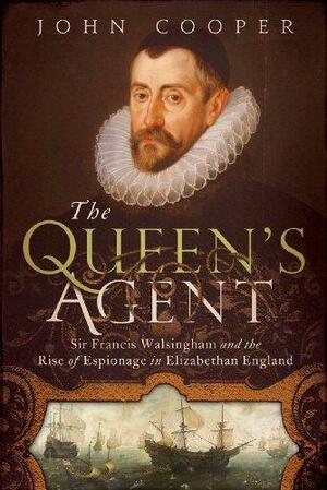 The Queen's Agent: Sir Francis Walsingham and the Rise of Espionage in Elizabethan England by John P.D. Cooper