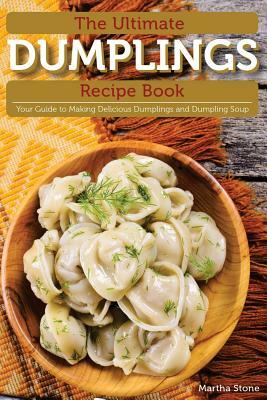 The Ultimate Dumplings Recipe Book: Your Guide to Making Delicious Dumplings and Dumpling Soup by Martha Stone