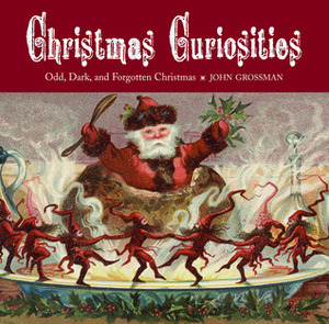 Christmas Curiosities: Odd, Dark, and Forgotten Christmas by John Grossman
