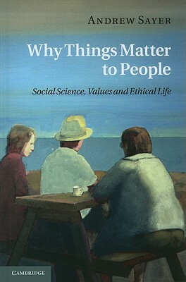 Why Things Matter to People: Social Science, Values and Ethical Life by Andrew Sayer