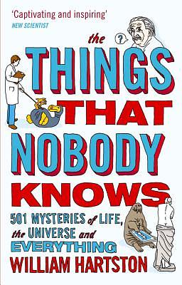 The Things That Nobody Knows: 501 Mysteries of Life, the Universe and Everything by William Hartston