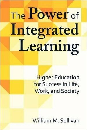 The Power of Integrated Learning: Higher Education for Success in Life, Work, and Society by William M. Sullivan