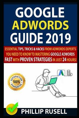 Google Adwords Guide 2019: Essential Tips, Tricks & Hacks from Adwords Experts You Need to Know to Mastering Google Adwords Fast with Proven Stra by Phillip Rusell, Daniel Morris