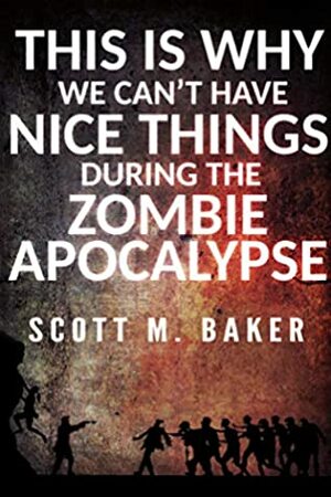 This Is Why We Can't Have Nice Things During the Zombie Apocalypse by Scott M. Baker