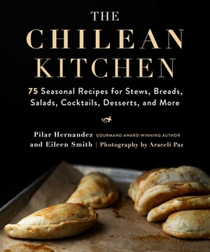 The Chilean Kitchen: 75 Seasonal Recipes for Stews, Breads, Salads, Cocktails, Desserts, and More by Eileen Smith, Pilar Hernandez