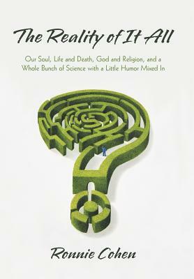 The Reality of It All: Our Soul, Life and Death, God and Religion, and a Whole Bunch of Science with a Little Humor Mixed in by Ronnie Cohen