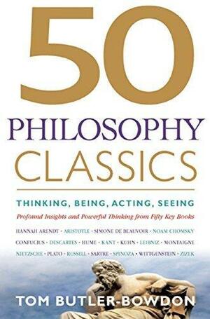 50 Philosophy Classics: Thinking, Being, Acting Seeing - Profound Insights and Powerful Thinking from Fifty Key Books by Tom Butler-Bowdon, Tom Butler-Bowdon