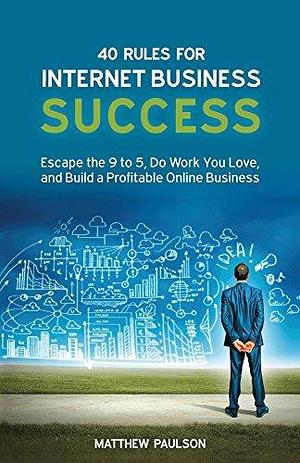 40 Rules for Internet Business Success: Escape the 9 to 5, Do Work You Love, Build a Profitable Online Business and Make Money Online by Matthew Paulson, Matthew Paulson