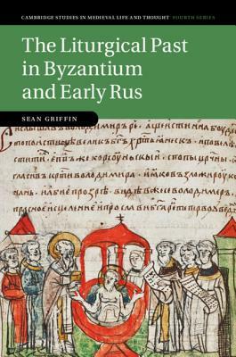 The Liturgical Past in Byzantium and Early Rus by Sean Griffin