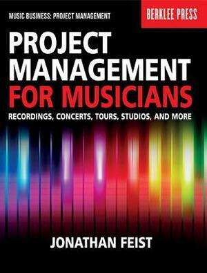 Project Management for Musicians: Recordings, Concerts, Tours, Studios, and More by Jonathan Feist