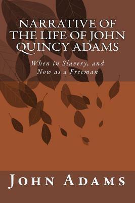 Narrative of the Life of John Quincy Adams: When in Slavery, and Now as a Freeman by John Quincy Adams