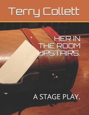 Her in the Room Upstairs.: A Stage Play. by Terry Collett