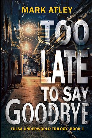 Too Late to Say Goodbye by Mark Atley, Mark Atley