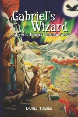 Gabriel's Wizard: A Mystical Journey Through Alaska by Daniel Turner