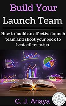 Build Your Launch Team: How To Build An Effective Launch Team And Shoot Your Book To Bestseller Status by C.J. Anaya