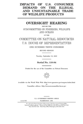 Impacts of U.S. consumer demand on the illegal and unsustainable trade of wildlife products by United St Congress, United States House of Representatives, Committee on Natural Resources (house)